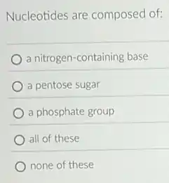Nucleotides are composed of:
a nitrogen-containing base
a pentose sugar
a phosphate group
all of these
none of these