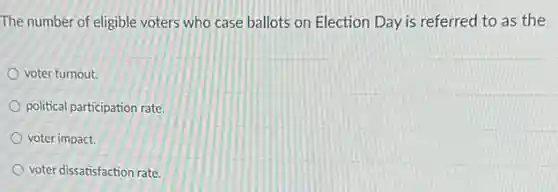 The number of eligible voters who case ballots on Election Day is referred to as the
voter turnout.
political participation rate
voter impact.
voter dissatisfaction rate.