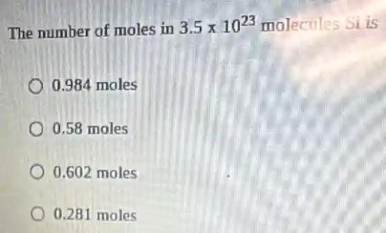The number of moles in 3.5times 10^23 molecules Si is
0.984 moles
0.58 moles
0.602 moles
0.281 moles