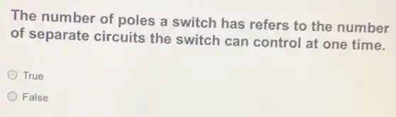 The number of poles a switch has refers to the number
of separate circuits the switch can control at one time.
True
False