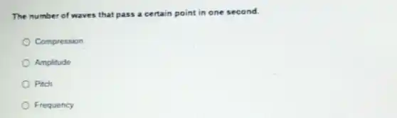The number of waves that pass a certain point in one second.
Compression
Amplitude
Pitch
Frequency