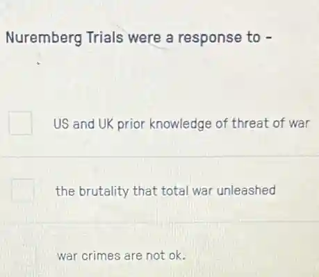 Nuremberg Trials were a response to -
US and UK prior knowledge of threat of war
the brutality that total war unleashed
war crimes are not ok.
