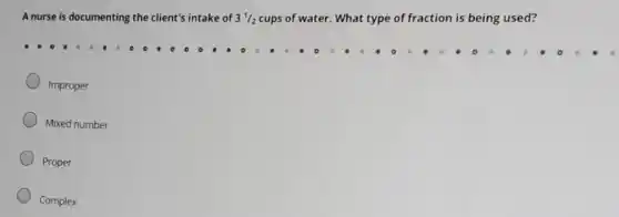 A nurse is documenting the client's intake of
3^1/2
cups of water. What type of fraction is being used?
Improper
Mixed number
Proper
Complex