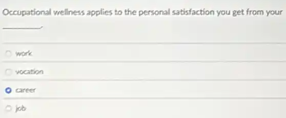 Occupational wellness applies to the personal satisfaction you get from your
__
work
vocation
career
job