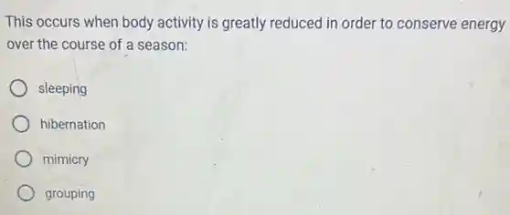 This occurs when body activity is greatly reduced in order to conserve energy
over the course of a season:
sleeping
hibernation
mimicry
grouping