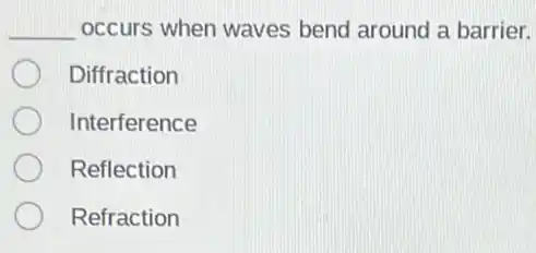 __ occurs when waves bend around a barrier.
Diffraction
Interference
Reflection
Refraction