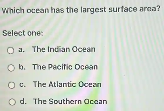 Which ocean has the largest surface area?
Select one:
a. The Indian Ocean
b. The Pacific Ocean
c. The Atlantic Ocean
d. The Southern Ocean