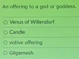 An offering to a god or goddess.
Venus of Willendorf
Candle
votive offering
Gilgamesh