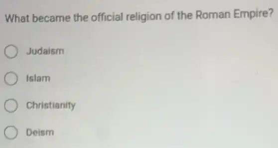 What became the official religion of the Roman Empire?
Judaism
Islam
Christianity
Deism