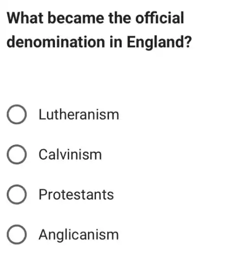 What became the official
denomination in England?
Lutheranism
Calvinism
Protestants
Anglicanism