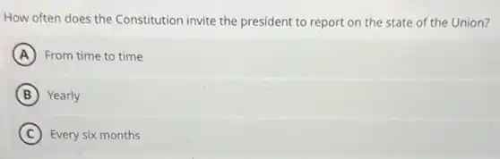 How often does the Constitution invite the president to report on the state of the Union?
A From time to time
B Yearly
C Every six months