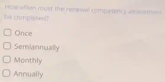 How often must the renewal competency assessment
be completed?
Once
Semiannually
Monthly
Annually