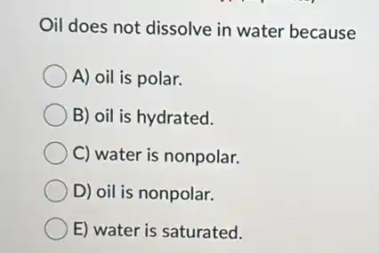 Oil does not dissolve in water because
A) oil is polar.
B) oil is hydrated.
C) water is nonpolar.
D) oil is nonpolar.
E) water is saturated.
