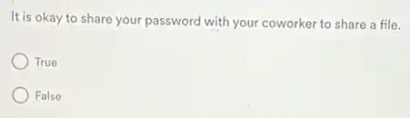 It is okay to share your password with your coworker to share a file.
True
False