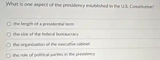 What is one aspect of the presidency established in the U.S.Constitution?
the length of a presidential term
the size of the federal bureaucracy
the organization of the executive cabinet
the role of political parties in the presidency
