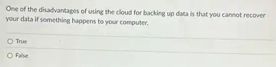 One of the disadvantages of using the cloud for backing up data is that you cannot recover
your data if something happens to your computer.
True
False