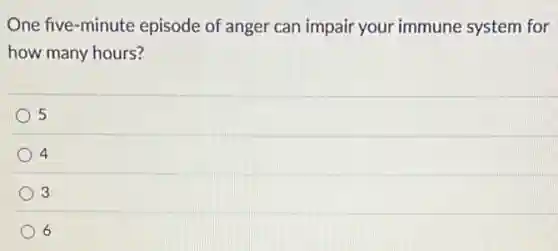 One five-minute episode of anger can impair your immune system for
how many hours?
5
4
3
6