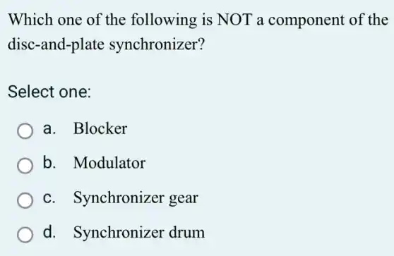 Which one of the following is NOT a component of the
disc-and-plate synchronizer?
Select one:
a. Blocker
b. Modulator
c. Synchronizer gear
d. Synchronizer drum
