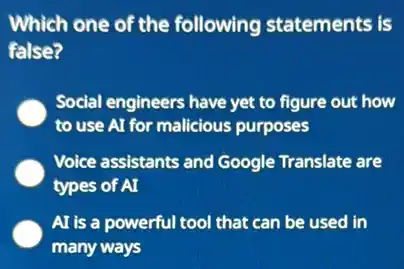 Which one of the following statements is
false?
Social engineers have yet to figure out how
to use AI for malicious purposes
Voice assistants and Google Translate are
types of AI
AI is a powerful tool that can be used in
many ways
