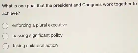What is one goal that the president and Congress work together to
achieve?
enforcing a plural executive
passing significant policy
taking unilateral action