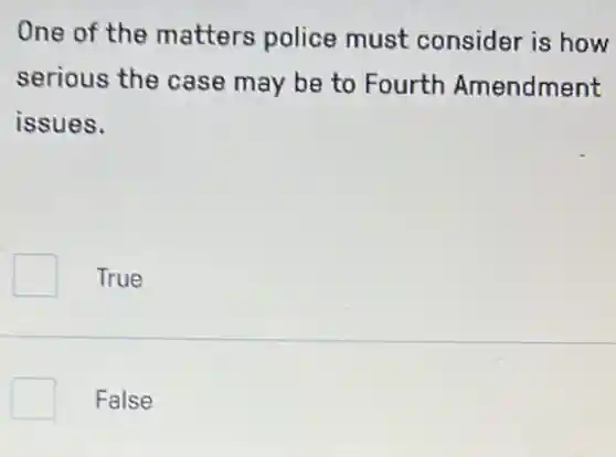 One of the matters police must consider is how
serious the case may be to Fourth Amendment
issues.
True
False