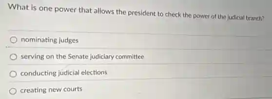 What is one power that allows the president to check the power of the judicial branch?
nominating judges
serving on the Senate judiciary committee
conducting judicial elections
creating new courts