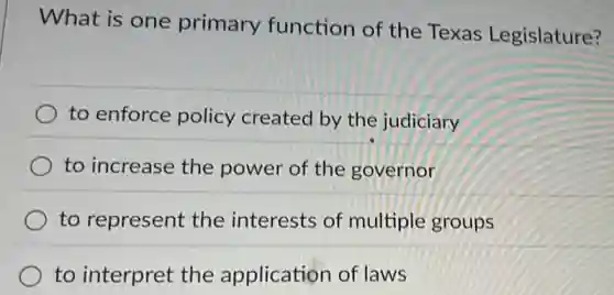 What is one primary function of the Texas Legislature?
to enforce policy created by the judiciary
to increase the power of the governor
to represent the interests of multiple groups
to interpret the application of laws