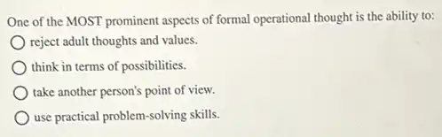 One of the MOST prominent aspects of formal operational thought is the ability to:
reject adult thoughts and values.
think in terms of possibilities.
take another person's point of view.
use practical problem-solving skills.