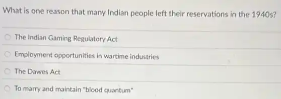What is one reason that many Indian people left their reservations in the 1940 s?
The Indian Gaming Regulatory Act
Employment opportunities in wartime industries
The Dawes Act
To marry and maintain "blood quantum"