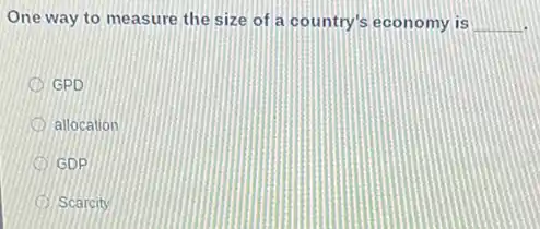 One way to measure the size of a country's economy is __
GPD
allocation
GDP
Scarcity