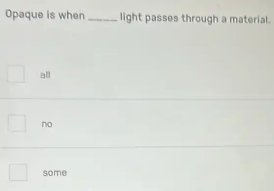 Opaque is when __ light passes through a material.
all
no
some