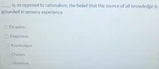__ is, as opposed to rationalism, the belief that the source of all knowledge is
grounded in sensory experience.
Escapism.
Empiricism.
Anachronism
Charism.
Infantilism
