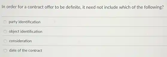 In order for a contract offer to be definite, it need not include which of the following?
party identification
object identification
consideration
date of the contract