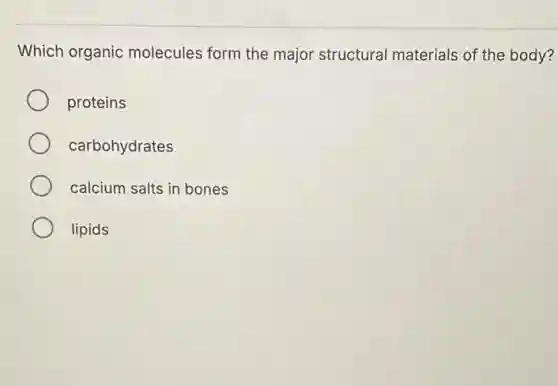 Which organic molecules form the major structural materials of the body?
proteins
carbohydrates
calcium salts in bones
lipids