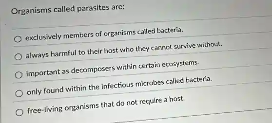 Organisms called parasites are:
exclusively members of organisms called bacteria.
always harmful to their host who they cannot survive without.
important as decomposers within certain ecosystems.
only found within the infectious microbes called bacteria.
free-living organisms that do not require a host.