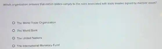 Which organization ensures that nation states comply to the rules associated with trade treaties signed by member states?
The World Trade Organization
The World Bank
The United Nations
The International Monetary Fund