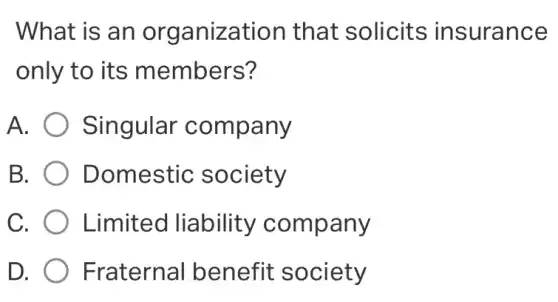 What is an organization that solicits insurance
only to its members?
A. Singular company
B. Domestic society
C. Limited liability company
D. Fraternal benefit society