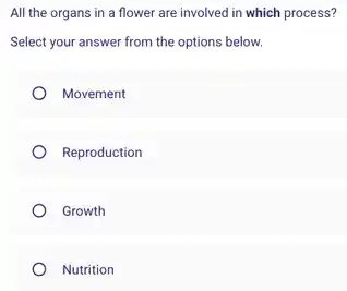 All the organs in a flower are involved in which process?
Select your answer from the options below.
Movement
Reproduction
Growth
Nutrition