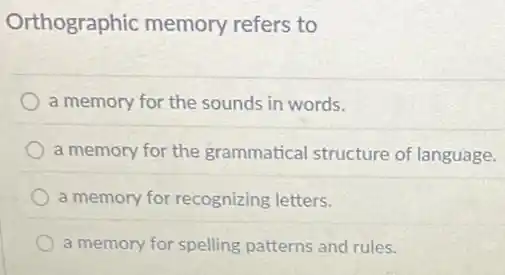 Orthographic memory refers to
a memory for the sounds in words.
a memory for the grammatical structure of language.
a memory for recognizing letters.
a memory for spelling patterns and rules.