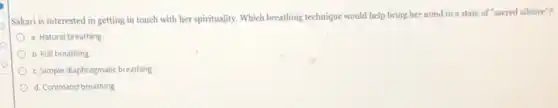 o
Sakari is interested in getting in touch with her spirituality. Which breathing technique would help bring her mind to a state of "sacred silence"?
a. Natural breathing
b. Full breathing
c. Simple diaphragmatic breathing
d. Command breathing