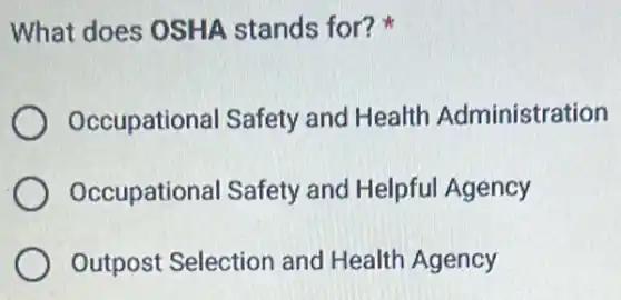 What does OSHA stands for?
Occupational Safety and Health Administration
Occupational Safety and Helpful Agency
Outpost Selection and Health Agency