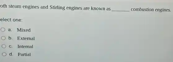 oth steam engines and Stirling engines are known as
__ combustion engines.
elect one:
a. Mixed
b. External
c. Internal
d. Partial