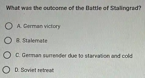 What was the outcome of the Battle of Stalingrad?
A. German victory
B. Stalemate
C. German surrender due to starvation and cold
D. Soviet retreat