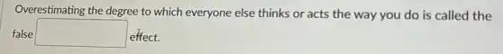 Overestimating the degree to which everyone else thinks or acts the way you do is called the
false square effect.