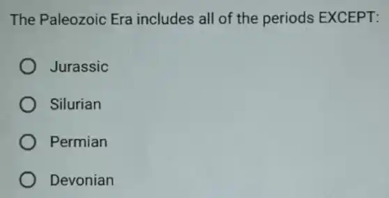 The Paleozoic Era includes all of the periods EXCEPT:
Jurassic
Silurian
Permian
Devonian