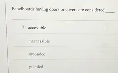 Panelboards having doors or covers are considered __
accessible
inaccessible
grounded
guarded