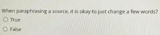 When paraphrasing a source, it is okay to just change a few words?
True
False