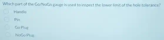 Which part of the Go/NoGo gauge is used to inspect the lower limit of the hole tolerance?
Handle
Pin
Go Plug
NoGo Plug