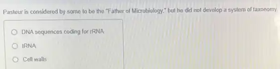 Pasteur is considered by some to be the "Father of Microbiology," but he did not develop a system of taxonomy.
DNA sequences coding for rRNA
tRNA
Cell walls