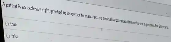 A patent is an exclusive right granted to its owner to manufacture and sell a patented item or to use a process for 20 years.
true
false